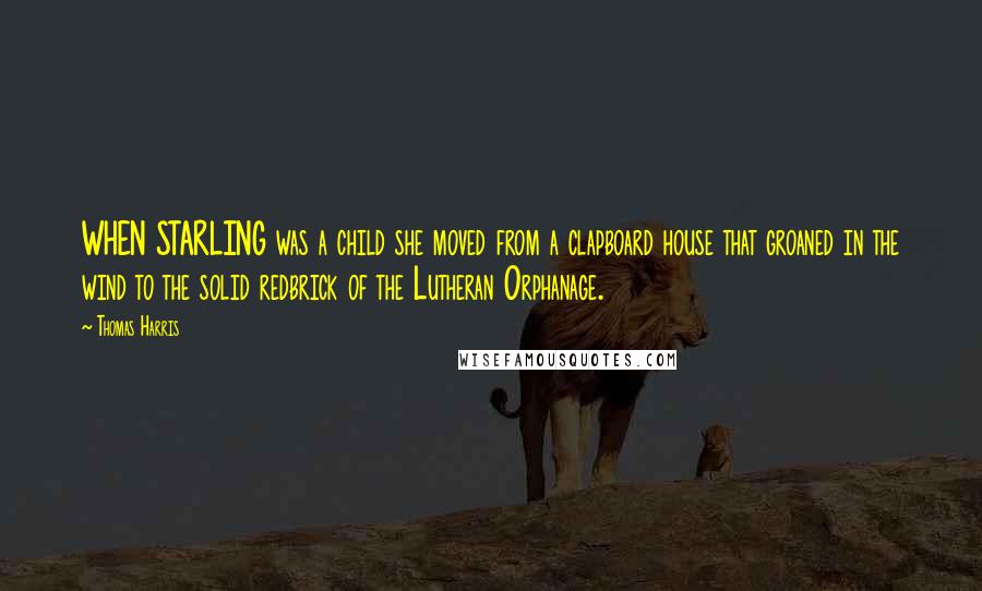 Thomas Harris quotes: WHEN STARLING was a child she moved from a clapboard house that groaned in the wind to the solid redbrick of the Lutheran Orphanage.