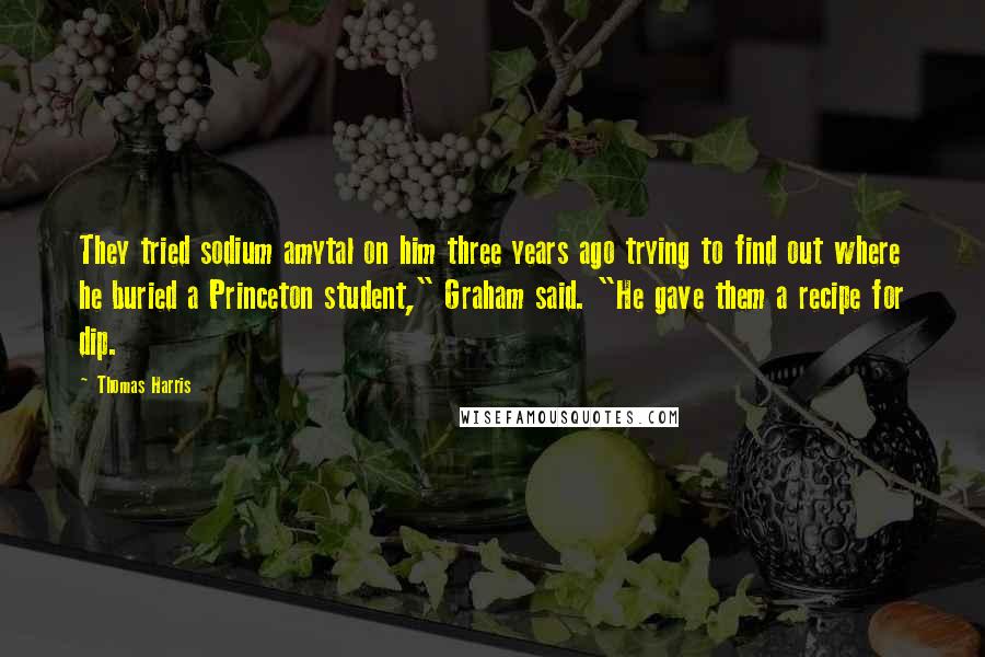 Thomas Harris quotes: They tried sodium amytal on him three years ago trying to find out where he buried a Princeton student," Graham said. "He gave them a recipe for dip.