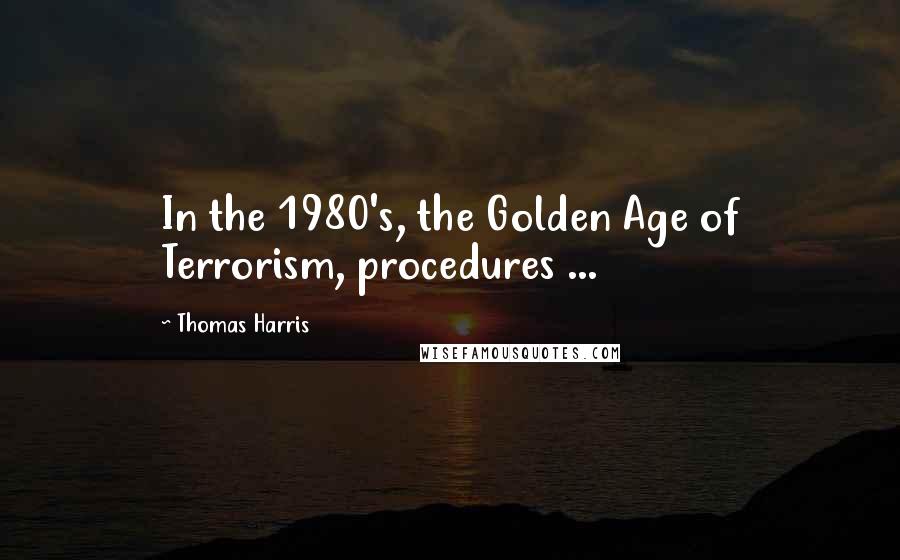 Thomas Harris quotes: In the 1980's, the Golden Age of Terrorism, procedures ...