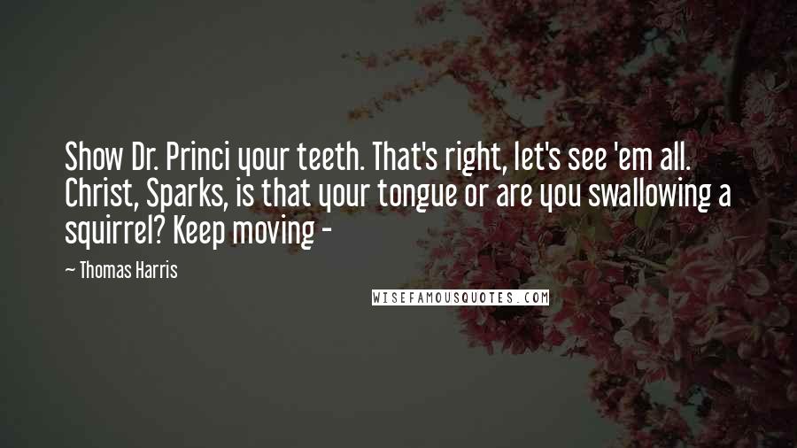 Thomas Harris quotes: Show Dr. Princi your teeth. That's right, let's see 'em all. Christ, Sparks, is that your tongue or are you swallowing a squirrel? Keep moving -