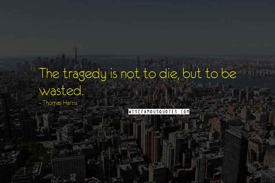 Thomas Harris quotes: The tragedy is not to die, but to be wasted.