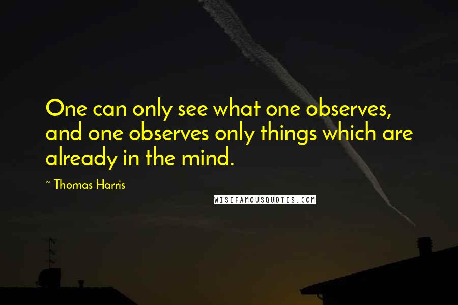 Thomas Harris quotes: One can only see what one observes, and one observes only things which are already in the mind.