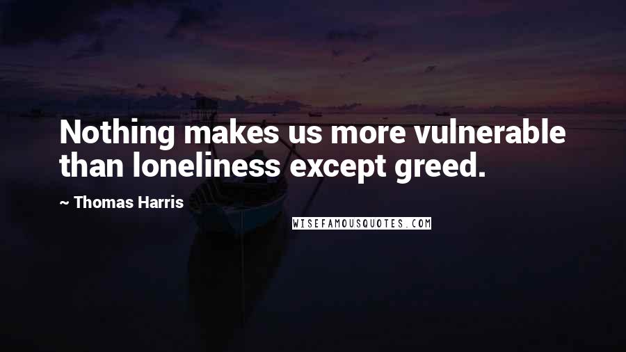 Thomas Harris quotes: Nothing makes us more vulnerable than loneliness except greed.