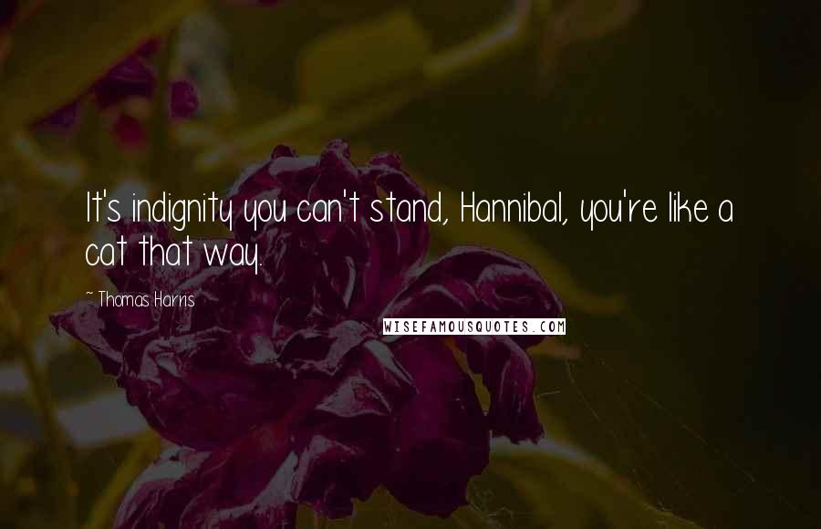 Thomas Harris quotes: It's indignity you can't stand, Hannibal, you're like a cat that way.