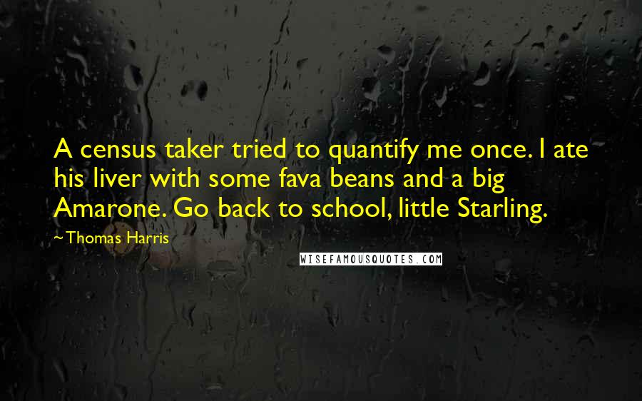 Thomas Harris quotes: A census taker tried to quantify me once. I ate his liver with some fava beans and a big Amarone. Go back to school, little Starling.