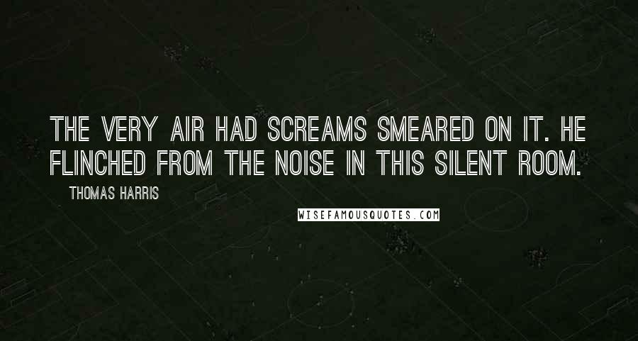 Thomas Harris quotes: The very air had screams smeared on it. He flinched from the noise in this silent room.