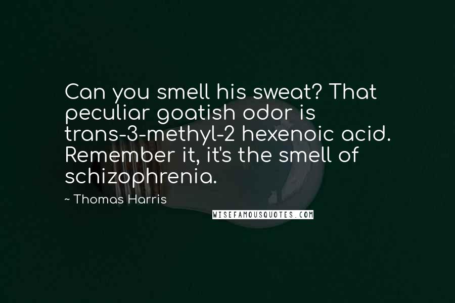 Thomas Harris quotes: Can you smell his sweat? That peculiar goatish odor is trans-3-methyl-2 hexenoic acid. Remember it, it's the smell of schizophrenia.