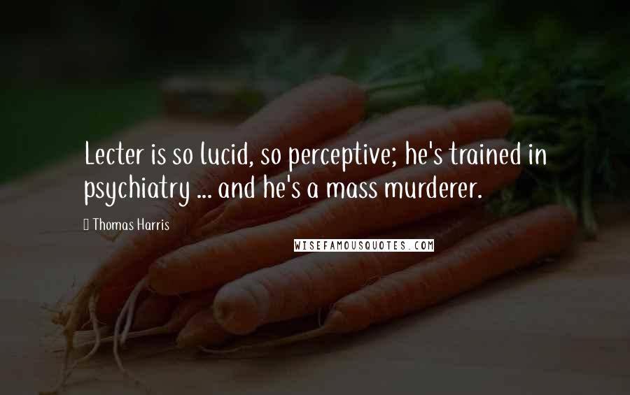 Thomas Harris quotes: Lecter is so lucid, so perceptive; he's trained in psychiatry ... and he's a mass murderer.