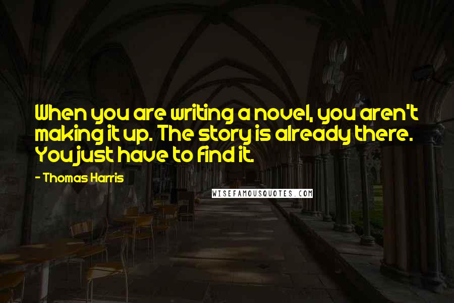 Thomas Harris quotes: When you are writing a novel, you aren't making it up. The story is already there. You just have to find it.