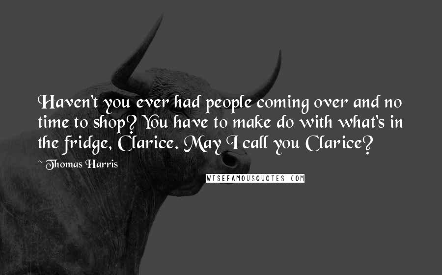 Thomas Harris quotes: Haven't you ever had people coming over and no time to shop? You have to make do with what's in the fridge, Clarice. May I call you Clarice?