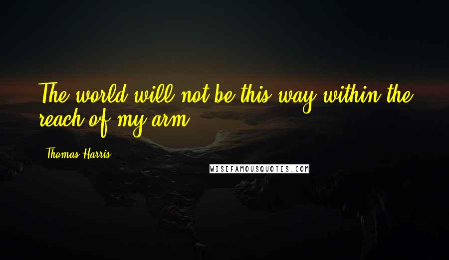 Thomas Harris quotes: The world will not be this way within the reach of my arm.