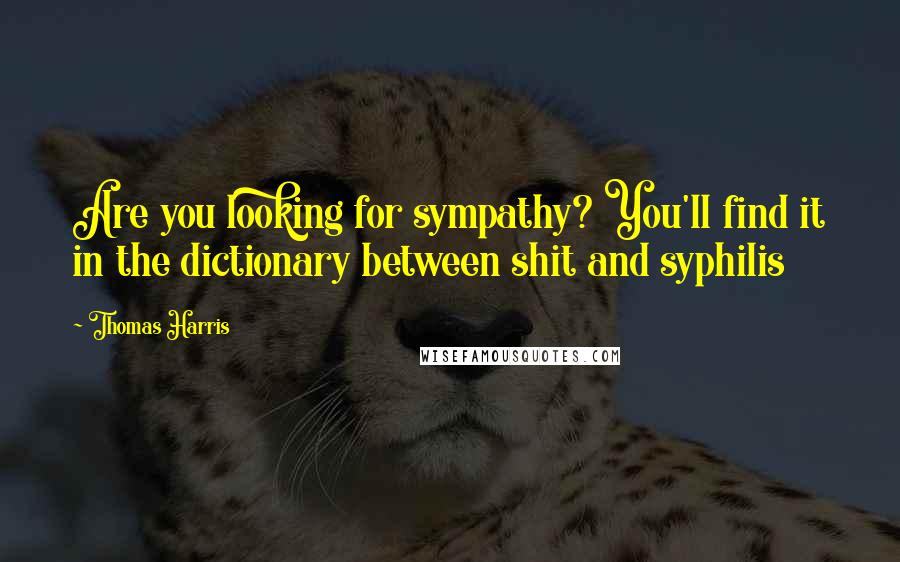 Thomas Harris quotes: Are you looking for sympathy? You'll find it in the dictionary between shit and syphilis