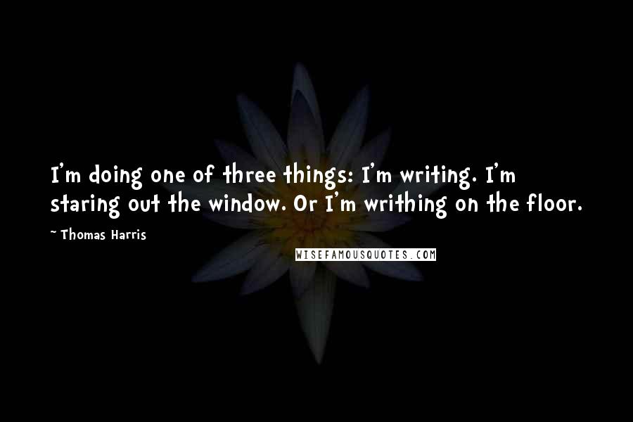 Thomas Harris quotes: I'm doing one of three things: I'm writing. I'm staring out the window. Or I'm writhing on the floor.