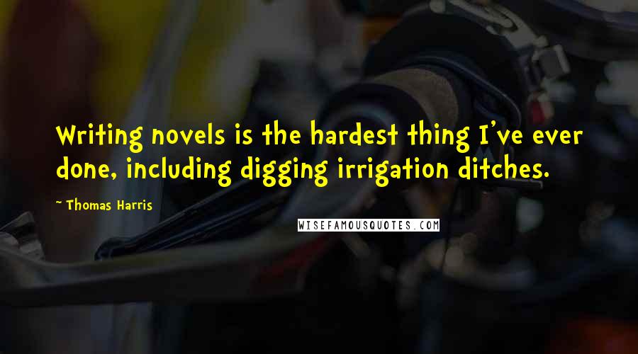 Thomas Harris quotes: Writing novels is the hardest thing I've ever done, including digging irrigation ditches.