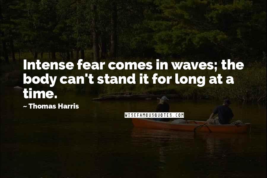 Thomas Harris quotes: Intense fear comes in waves; the body can't stand it for long at a time.