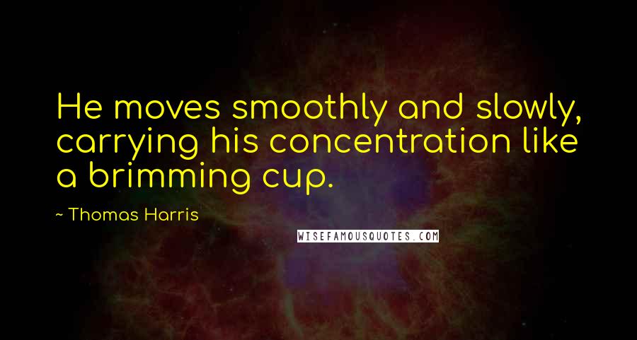 Thomas Harris quotes: He moves smoothly and slowly, carrying his concentration like a brimming cup.