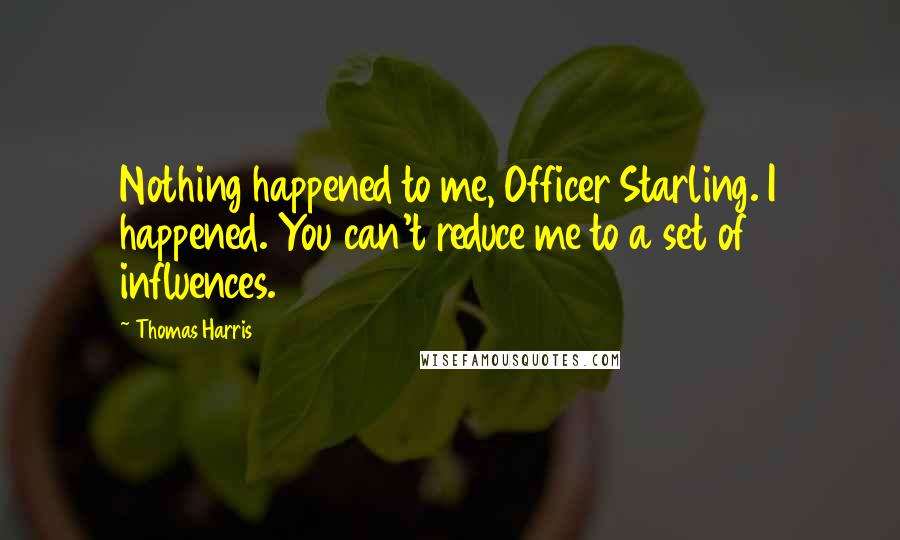 Thomas Harris quotes: Nothing happened to me, Officer Starling. I happened. You can't reduce me to a set of influences.