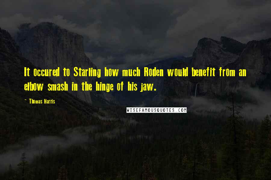 Thomas Harris quotes: It occured to Starling how much Roden would benefit from an elbow smash in the hinge of his jaw.