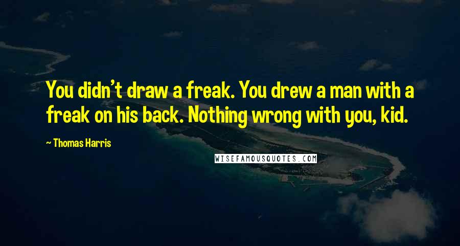 Thomas Harris quotes: You didn't draw a freak. You drew a man with a freak on his back. Nothing wrong with you, kid.