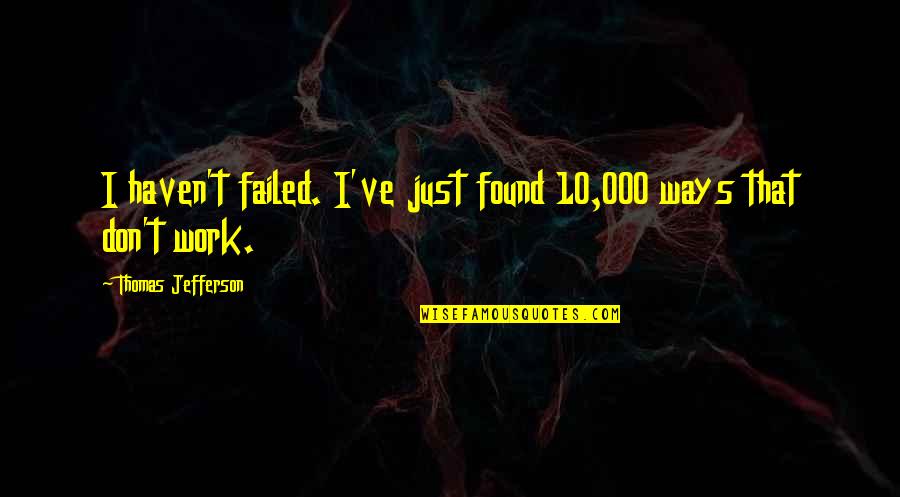 Thomas Haven Quotes By Thomas Jefferson: I haven't failed. I've just found 10,000 ways Thomas Haven Quotes By Thomas Jefferson: I haven't failed. I've just found 10,000 ways