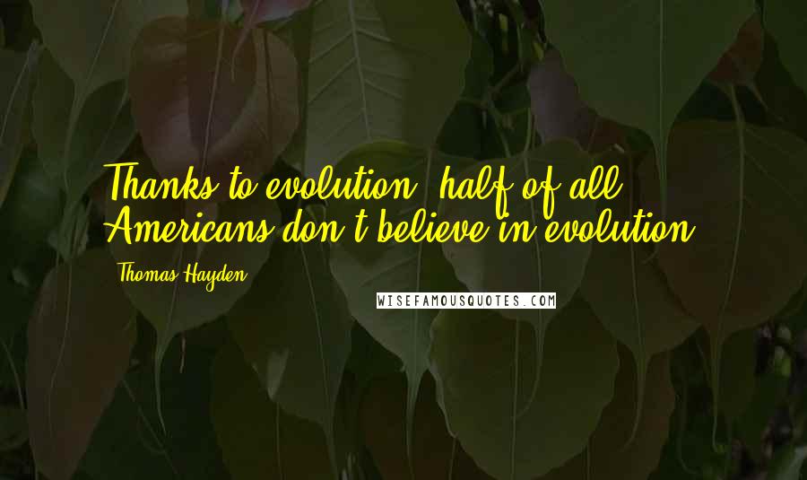 Thomas Hayden quotes: Thanks to evolution, half of all Americans don't believe in evolution. Thomas Hayden quotes: Thanks to evolution, half of all Americans don't believe in evolution.