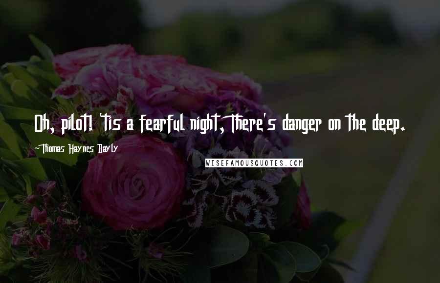 Thomas Haynes Bayly quotes: Oh, pilot! 'tis a fearful night, There's danger on the deep.