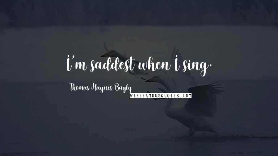 Thomas Haynes Bayly quotes: I'm saddest when I sing.