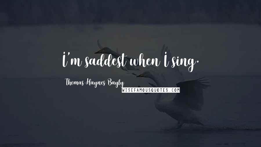 Thomas Haynes Bayly quotes: I'm saddest when I sing.