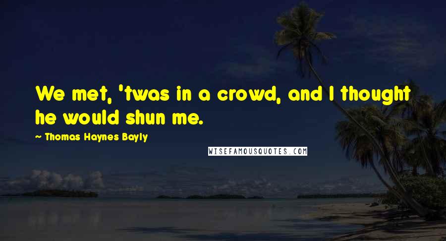 Thomas Haynes Bayly quotes: We met, 'twas in a crowd, and I thought he would shun me.