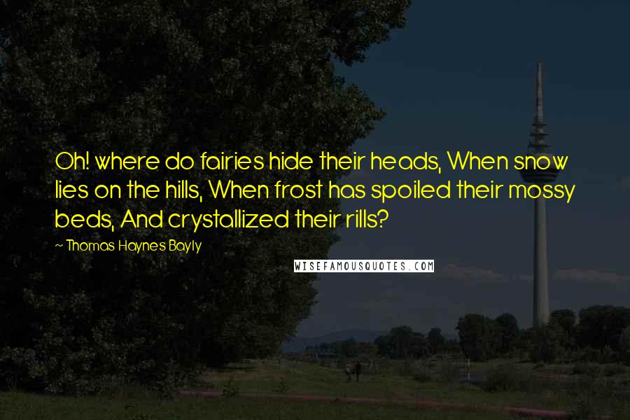 Thomas Haynes Bayly quotes: Oh! where do fairies hide their heads, When snow lies on the hills, When frost has spoiled their mossy beds, And crystallized their rills? Thomas Haynes Bayly quotes: Oh! where do fairies hide their heads, When snow lies on the hills, When frost has spoiled their mossy beds, And crystallized their rills?