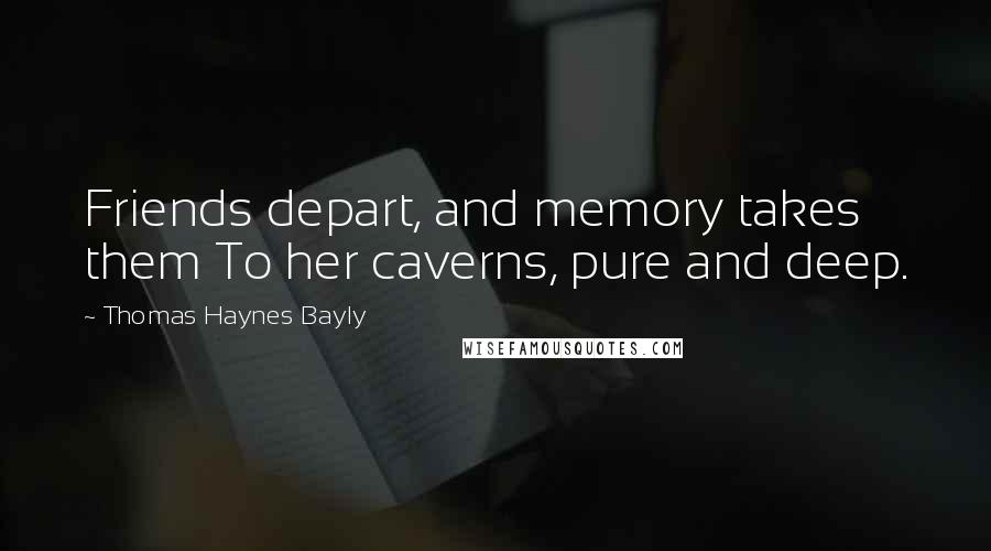 Thomas Haynes Bayly quotes: Friends depart, and memory takes them To her caverns, pure and deep.