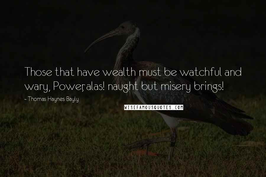 Thomas Haynes Bayly quotes: Those that have wealth must be watchful and wary, Power, alas! naught but misery brings!