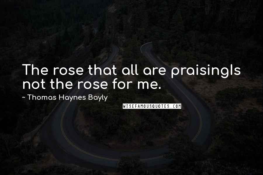 Thomas Haynes Bayly quotes: The rose that all are praisingIs not the rose for me.