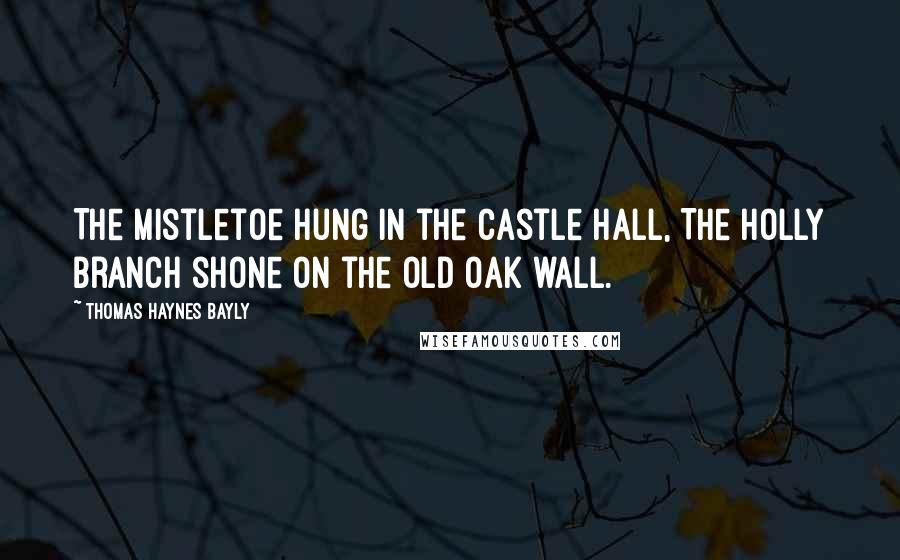 Thomas Haynes Bayly quotes: The mistletoe hung in the castle hall, The holly branch shone on the old oak wall.