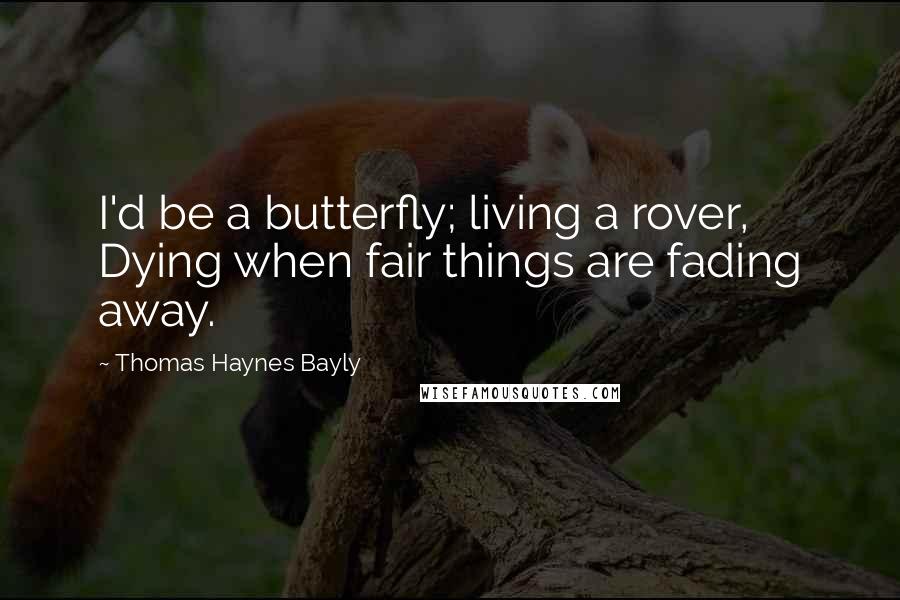 Thomas Haynes Bayly quotes: I'd be a butterfly; living a rover, Dying when fair things are fading away.