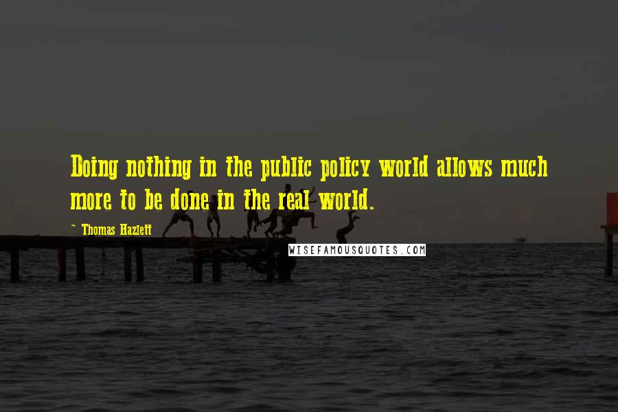 Thomas Hazlett quotes: Doing nothing in the public policy world allows much more to be done in the real world. Thomas Hazlett quotes: Doing nothing in the public policy world allows much more to be done in the real world.