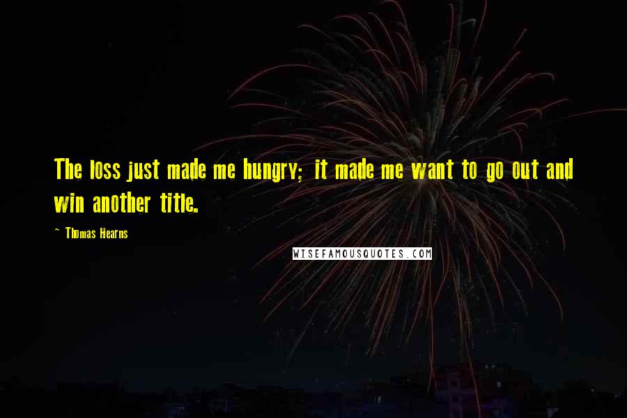 Thomas Hearns quotes: The loss just made me hungry; it made me want to go out and win another title.