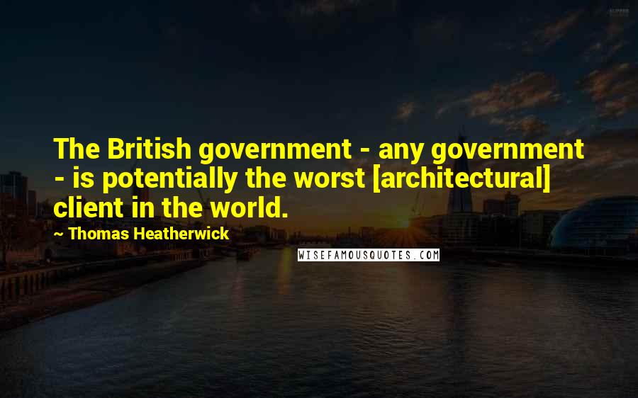 Thomas Heatherwick quotes: The British government - any government - is potentially the worst [architectural] client in the world.