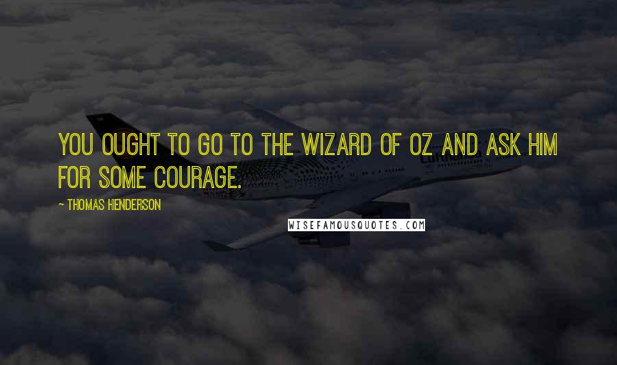 Thomas Henderson quotes: You ought to go to the Wizard of Oz and ask him for some courage.