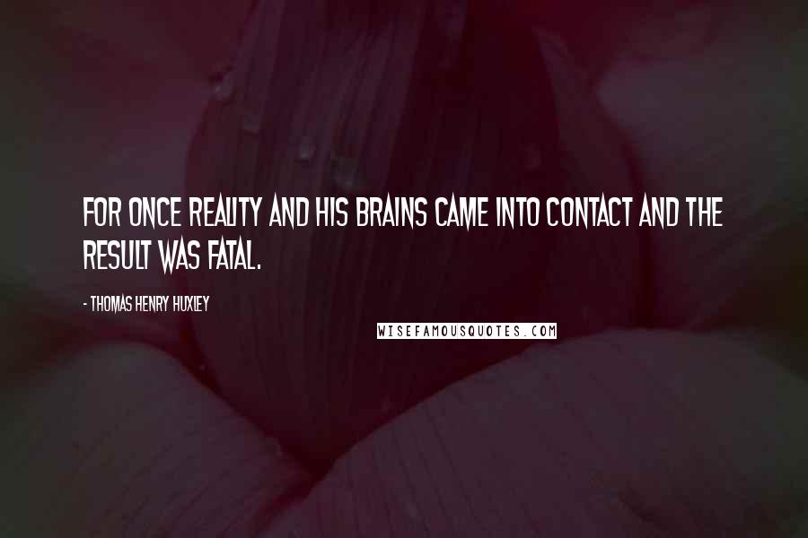 Thomas Henry Huxley quotes: For once reality and his brains came into contact and the result was fatal.