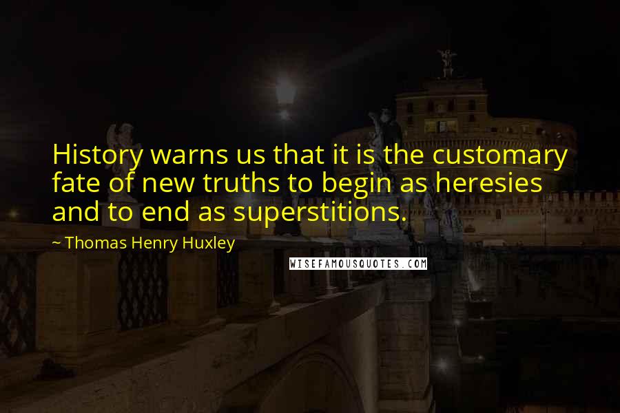 Thomas Henry Huxley quotes: History warns us that it is the customary fate of new truths to begin as heresies and to end as superstitions.