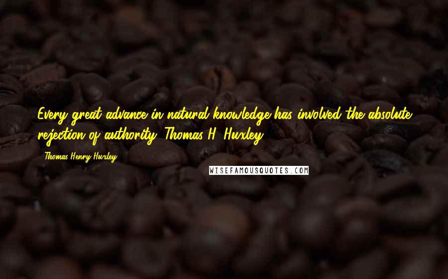 Thomas Henry Huxley quotes: Every great advance in natural knowledge has involved the absolute rejection of authority. Thomas H. Huxley