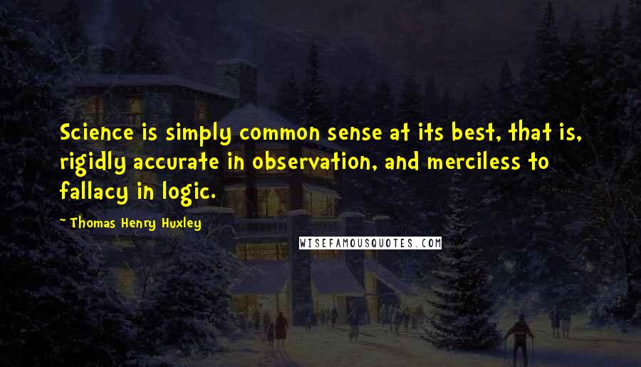 Thomas Henry Huxley quotes: Science is simply common sense at its best, that is, rigidly accurate in observation, and merciless to fallacy in logic.