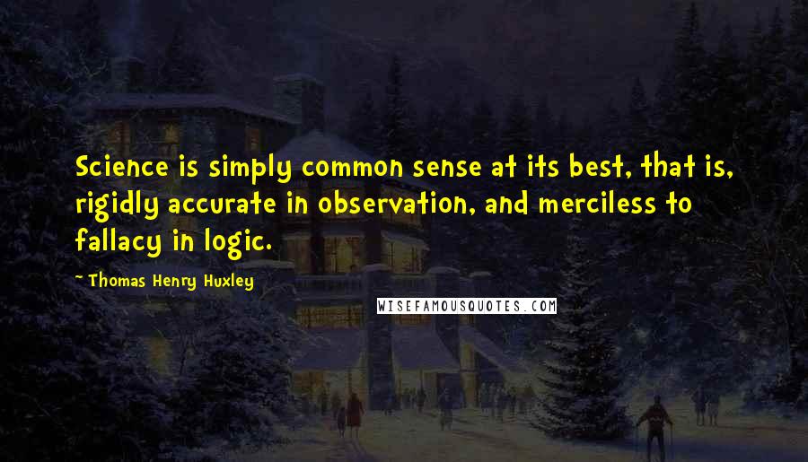 Thomas Henry Huxley quotes: Science is simply common sense at its best, that is, rigidly accurate in observation, and merciless to fallacy in logic. Thomas Henry Huxley quotes: Science is simply common sense at its best, that is, rigidly accurate in observation, and merciless to fallacy in logic.