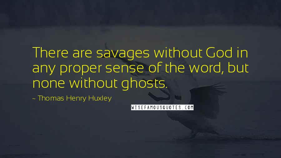 Thomas Henry Huxley quotes: There are savages without God in any proper sense of the word, but none without ghosts.