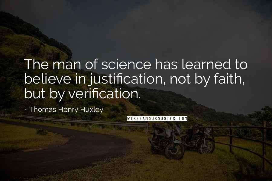 Thomas Henry Huxley quotes: The man of science has learned to believe in justification, not by faith, but by verification.