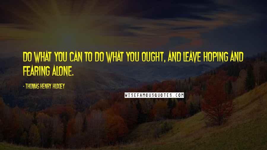 Thomas Henry Huxley quotes: Do what you can to do what you ought, and leave hoping and fearing alone.
