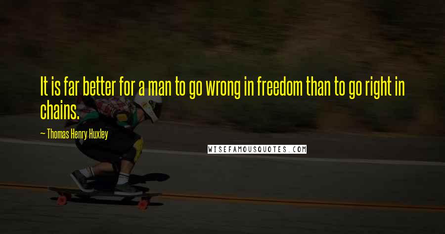 Thomas Henry Huxley quotes: It is far better for a man to go wrong in freedom than to go right in chains.