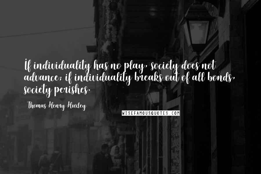 Thomas Henry Huxley quotes: If individuality has no play, society does not advance; if individuality breaks out of all bonds, society perishes.