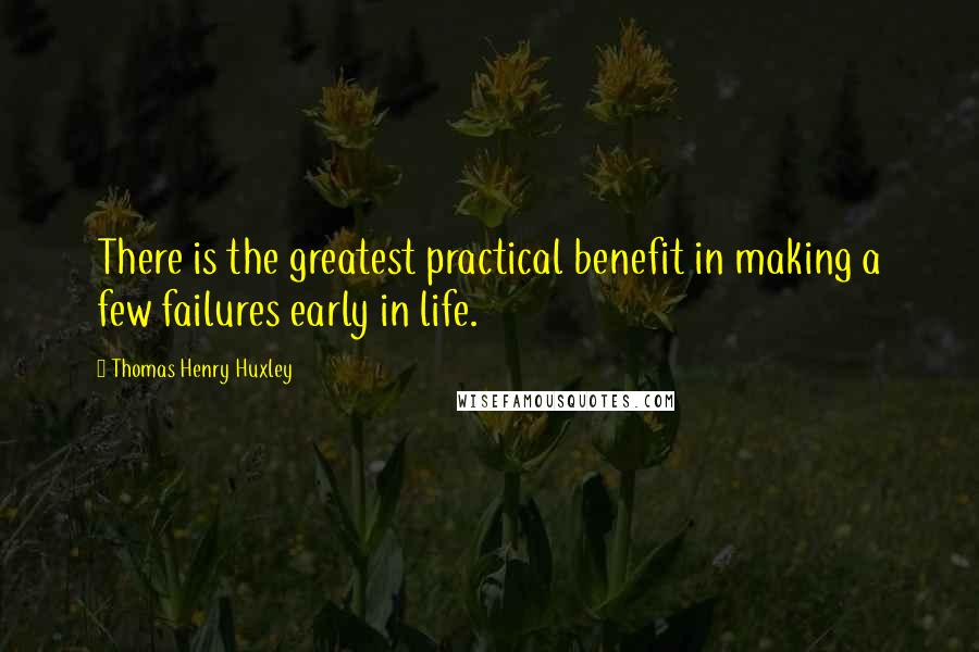 Thomas Henry Huxley quotes: There is the greatest practical benefit in making a few failures early in life.